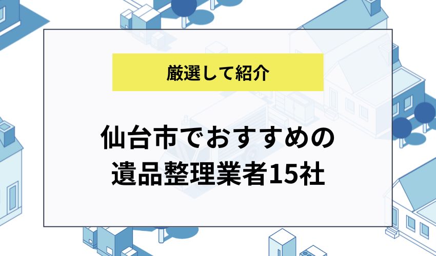 仙台市でおすすめの遺品整理業者15社