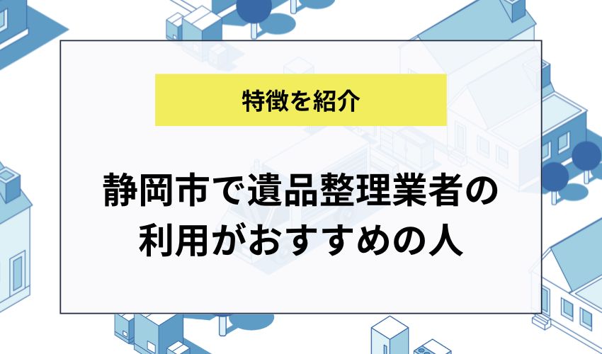 静岡市で遺品整理業者の利用がおすすめの人