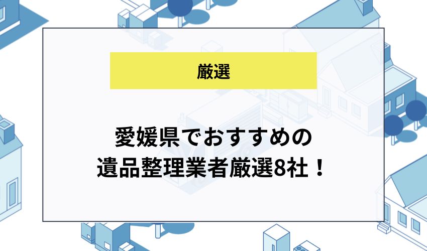 愛媛県でおすすめの遺品整理業者厳選8社！