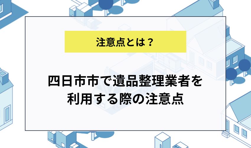 四日市市で遺品整理業者を利用する際の注意点