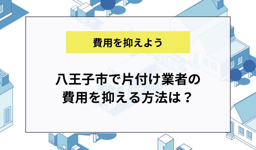 八王子市で片付け業者の費用を抑える方法は？