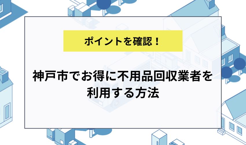 神戸市でお得に不用品回収業者を利用する方法
