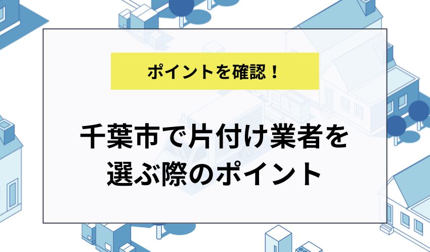 千葉市で片付け業者を選ぶ際のポイント