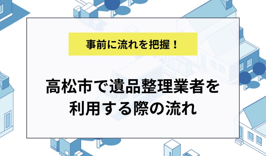 高松市で遺品整理業者を利用する際の流れ