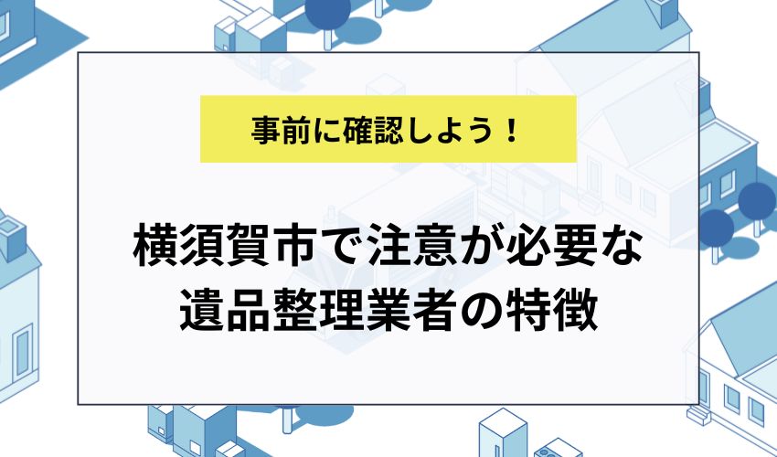 横須賀市で注意が必要な遺品整理業者の特徴