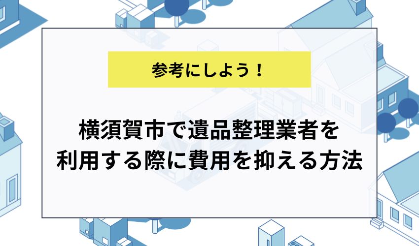 横須賀市で遺品整理業者を利用する際に費用を抑える方法