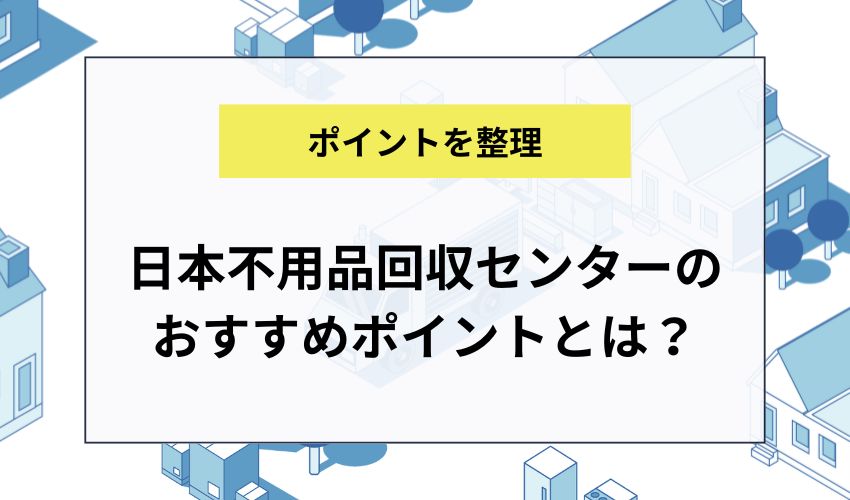 日本不用品回収センターのおすすめポイントとは?
