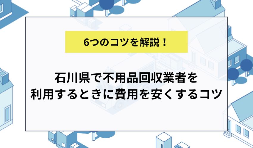 石川県で不用品回収業者を利用するときに費用を安くするコツ