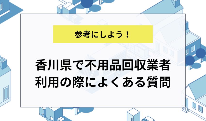 香川県で不用品回収業者利用の際によくある質問
