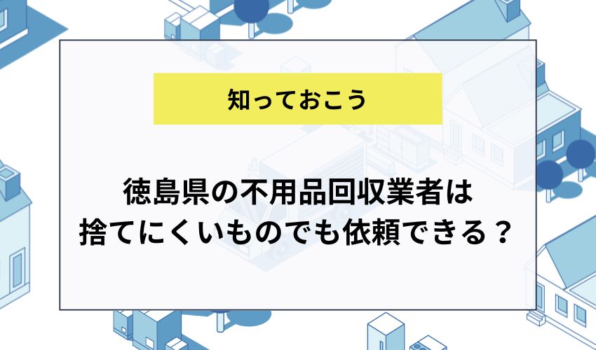 徳島県の不用品回収業者は捨てにくいものでも依頼できる？