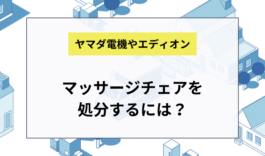ヤマダ電機やエディオンでマッサージチェアを処分するには