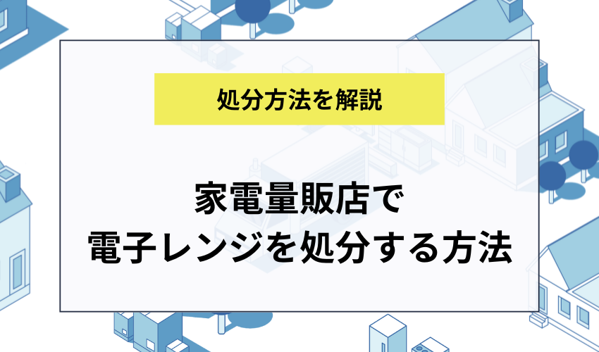 ヤマダ電機やケーズデンキで電子レンジを処分するには？