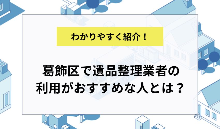 葛飾区で遺品整理業者の利用がおすすめな人とは？