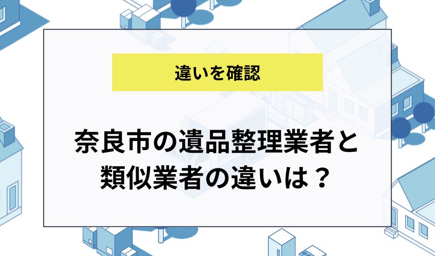 奈良市の遺品整理業者と類似業者の違いは？