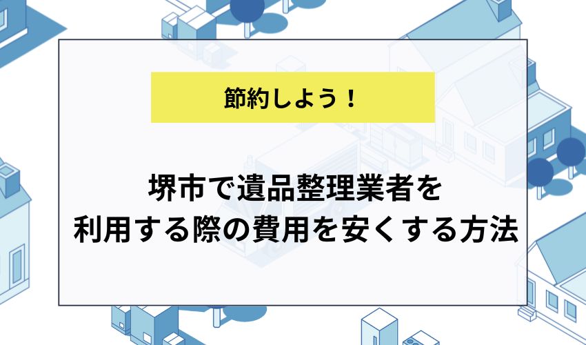 堺市で遺品整理業者を利用する際の費用を安くする方法
