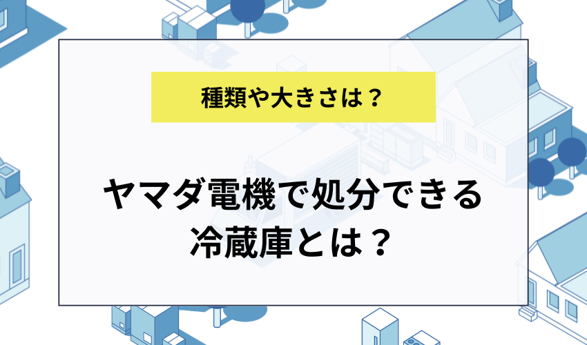 ヤマダ電機で処分できる冷蔵庫の種類