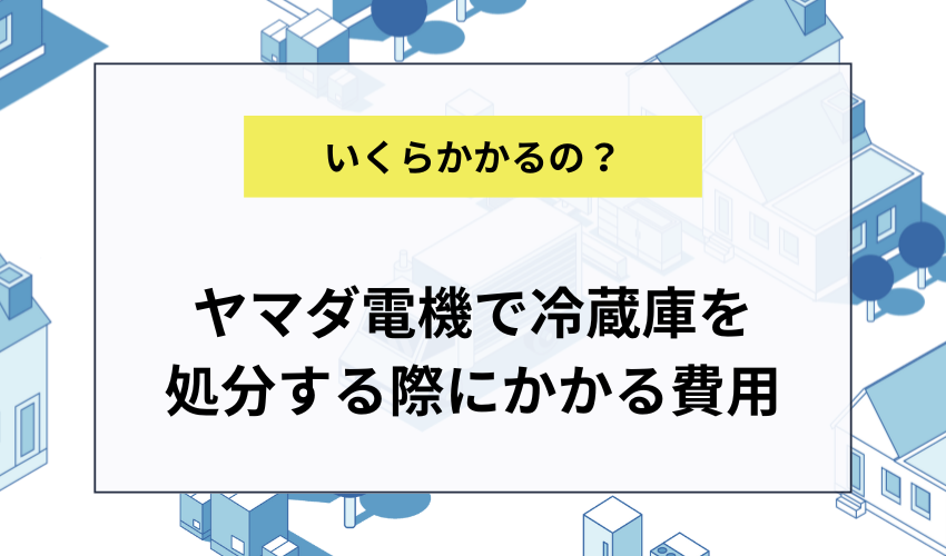 ヤマダ電機で冷蔵庫を処分する際にかかる費用