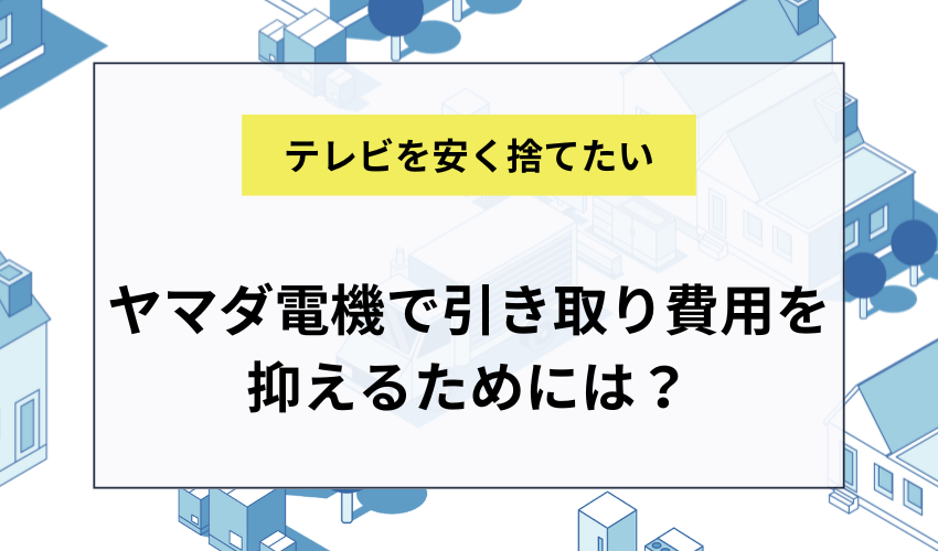 ヤマダ電機のテレビの引き取り費用を抑えるためには？