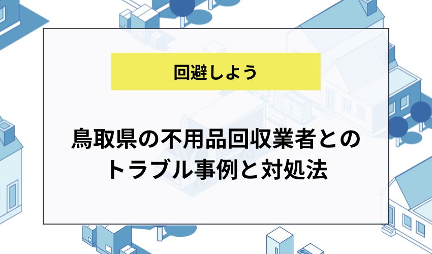 鳥取県の不用品回収業者とのトラブル事例と対処法