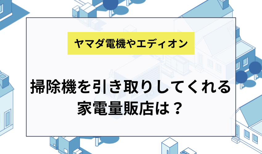 ヤマダ電機やケーズデンキで掃除機を引き取りしてもらうには？