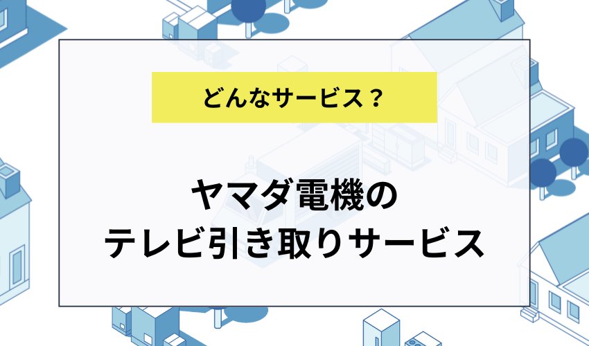 ヤマダ電機のテレビ引き取りサービスとは？