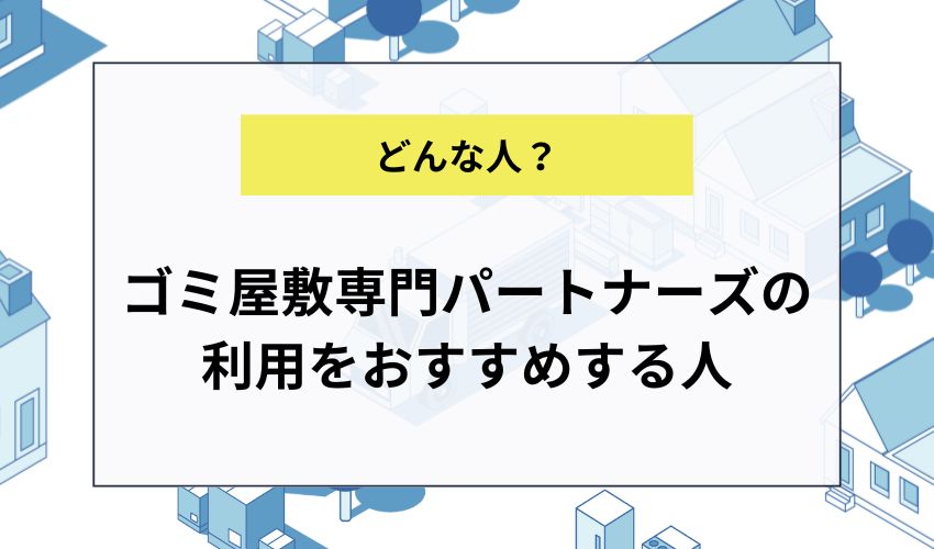 ゴミ屋敷専門パートナーズの利用をおすすめする人