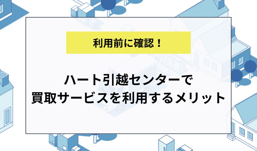ハート引越センターで買取サービスを利用するメリット