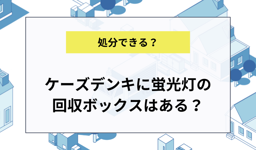 ケーズデンキに蛍光灯の回収ボックスはある？