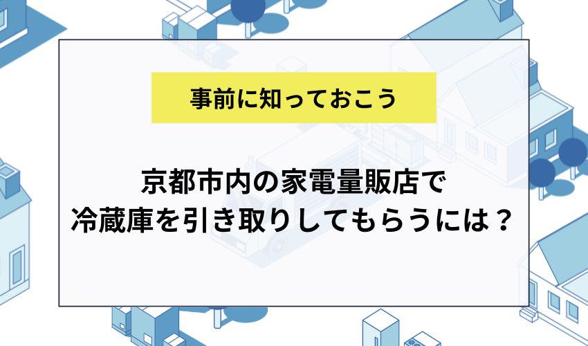京都市内の家電量販店で冷蔵庫を引き取りしてもらうには？