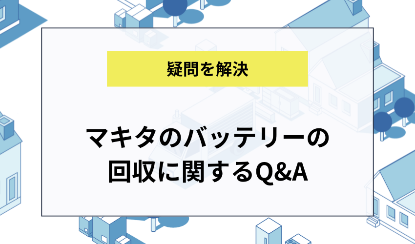 マキタのバッテリーを回収してもらう際のよくある質問