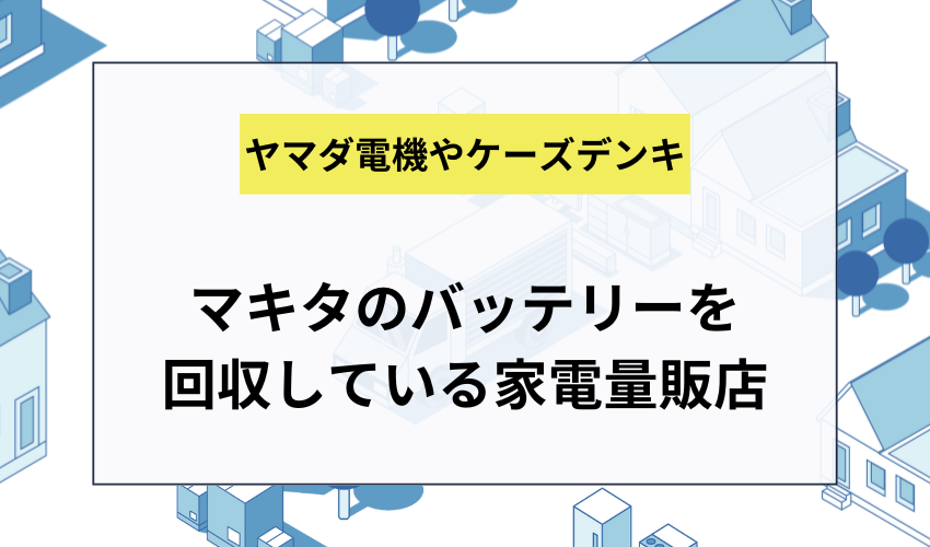 マキタのバッテリーを家電量販店に回収してもらう方法