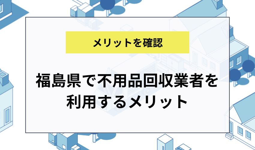 福島県で不用品回収業者を利用するメリット