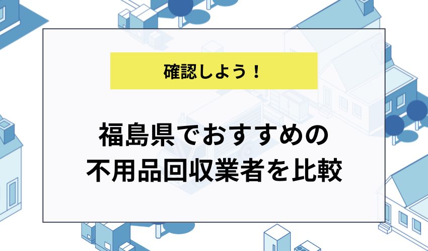 福島県でおすすめの不用品回収業者を比較