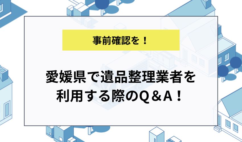 愛媛県で遺品整理業者を利用する際のQ&A!