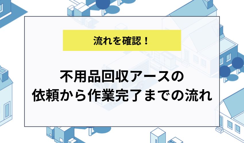 不用品回収アースの依頼から作業完了までの流れ