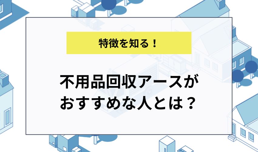 不用品回収アースがおすすめな人とは？