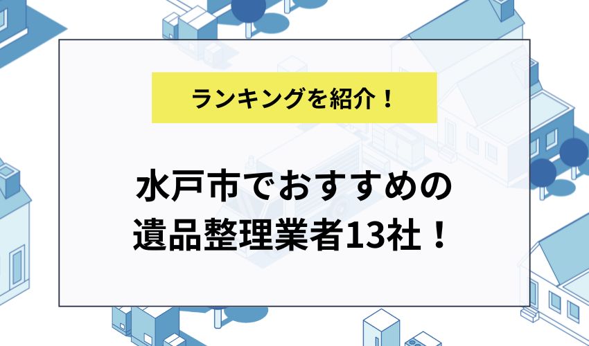 水戸市でおすすめの遺品整理業者13社!