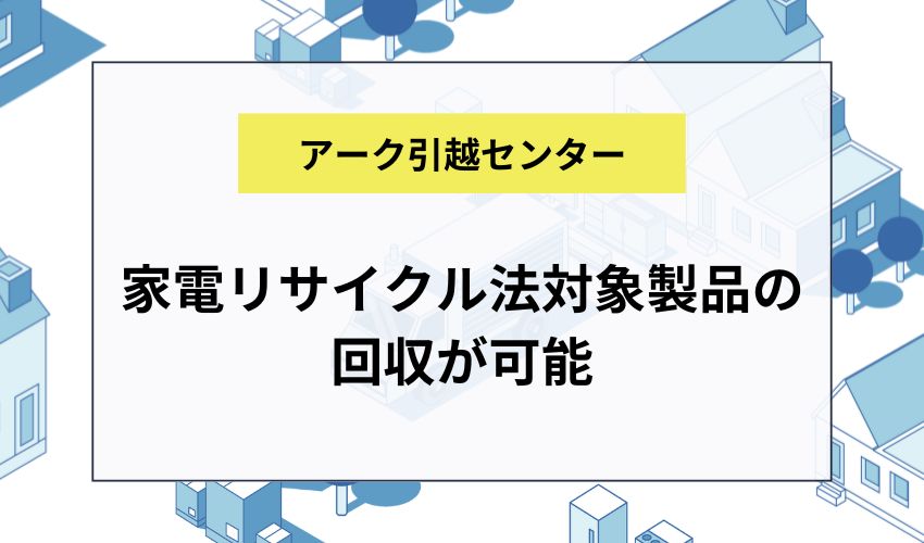 アーク引越センターでは家電リサイクル法対象製品の回収が可能
