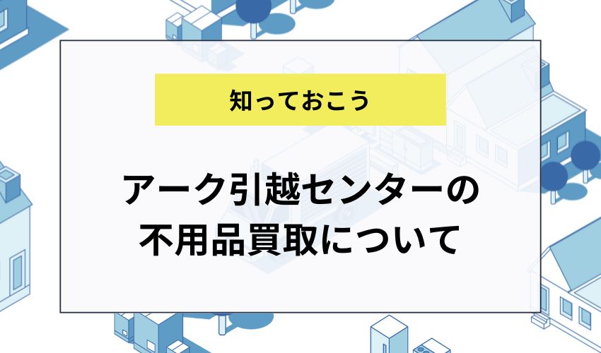 アーク引越センターの不用品買取について