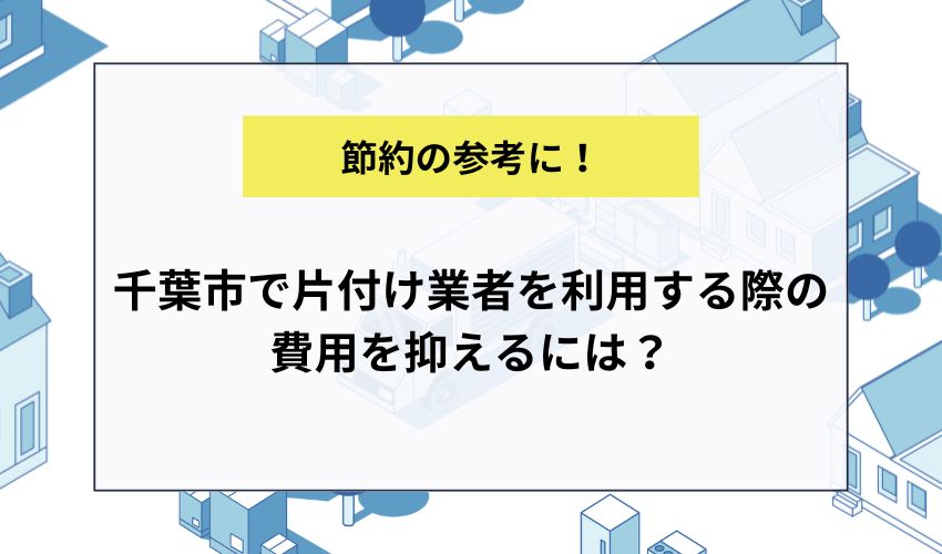 千葉市で片付け業者を利用する際の費用を抑えるには？