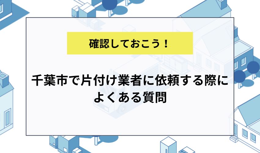 千葉市で片付け業者に依頼する際によくある質問