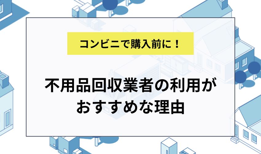 コンビニで粗大ゴミ処理券を買うより不用品回収業者の利用がおすすめな理由