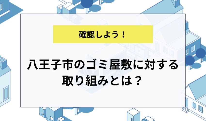 八王子市のゴミ屋敷に対する取り組みとは？