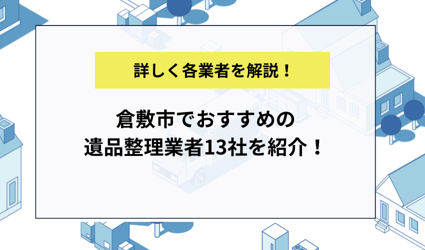 倉敷市でおすすめの遺品整理業者13社を紹介!