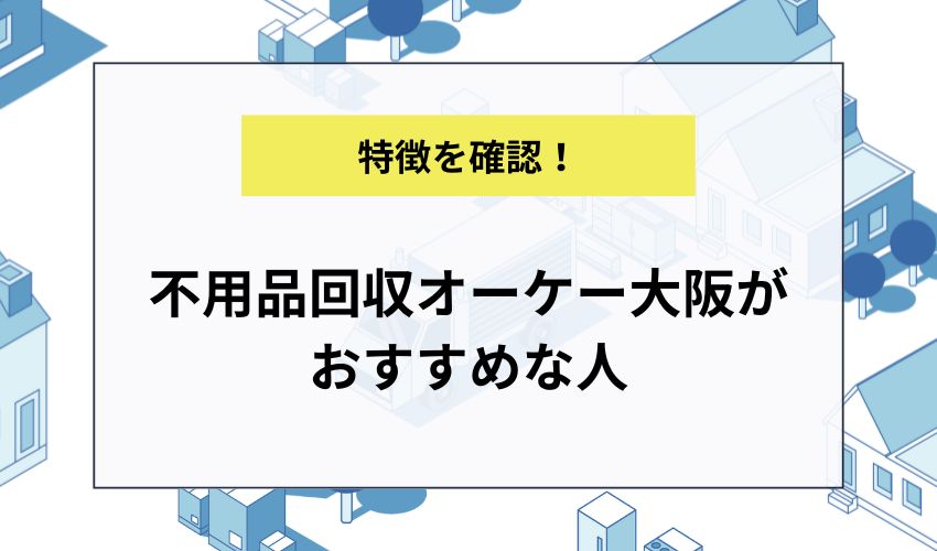 不用品回収オーケー大阪がおすすめな人