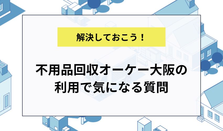 不用品回収オーケー大阪の利用で気になる質問