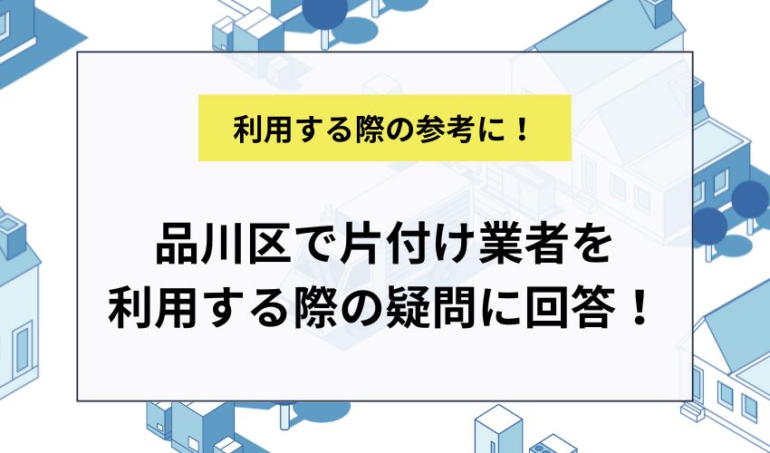 品川区で片付け業者を利用する際の疑問に回答!