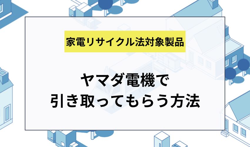 ヤマダ電機で家電リサイクル法対象製品を引き取ってもらう方法