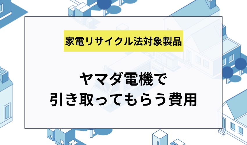 ヤマダ電機で家電リサイクル法対象製品を引き取ってもらう費用