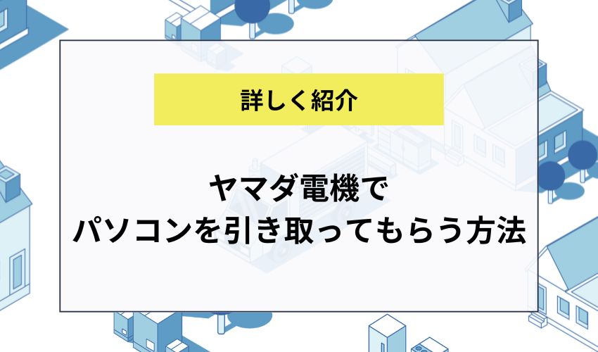 ヤマダ電機でパソコンを引き取ってもらう方法